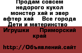 Продам совсем недорого кукол монстер хай и эвер афтер хай  - Все города Дети и материнство » Игрушки   . Приморский край